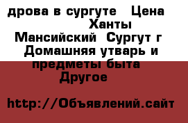 дрова в сургуте › Цена ­ 1 200 - Ханты-Мансийский, Сургут г. Домашняя утварь и предметы быта » Другое   